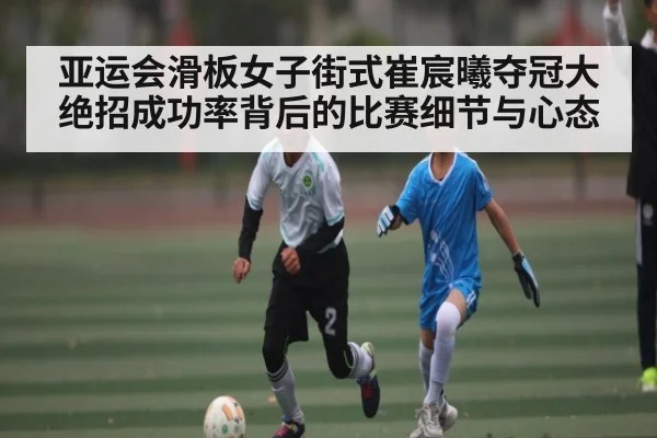 亚运会滑板女子街式崔宸曦夺冠大绝招成功率背后的比赛细节与心态 | kaiyun