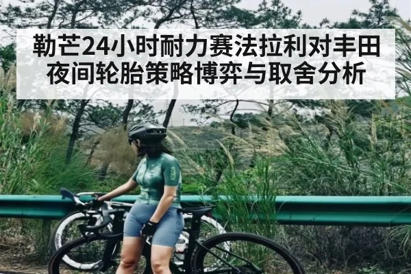 勒芒24小时耐力赛法拉利对丰田夜间轮胎策略博弈与取舍分析（kaiyun）