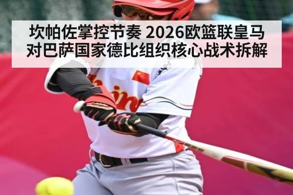 坎帕佐掌控节奏 2026欧篮联皇马对巴萨国家德比组织核心战术拆解（kaiyun）