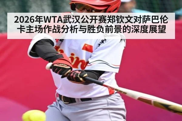 2026年WTA武汉公开赛郑钦文对萨巴伦卡主场作战分析与胜负前景的深度展望（kaiyun）