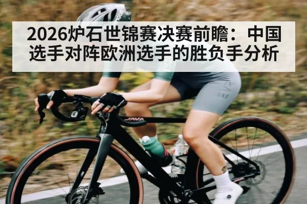 2026炉石世锦赛决赛前瞻：中国选手对阵欧洲选手的胜负手分析（kaiyun）
