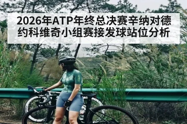 2026年ATP年终总决赛辛纳对德约科维奇小组赛接发球站位分析（kaiyun）