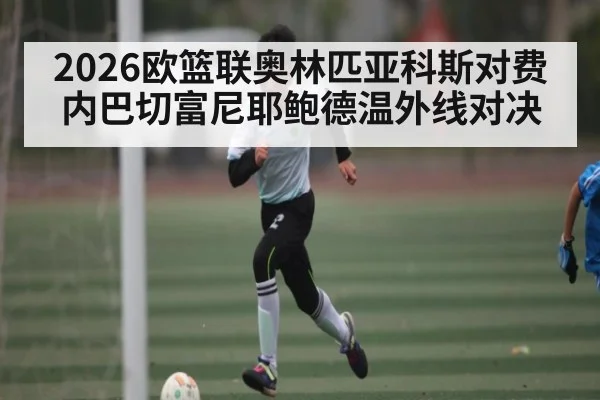 2026欧篮联奥林匹亚科斯对费内巴切富尼耶鲍德温外线对决