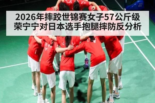 2026年摔跤世锦赛女子57公斤级荣宁宁对日本选手抱腿摔防反分析 | kaiyun